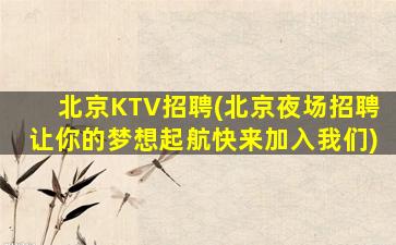 北京KTV招聘(北京夜场招聘让你的梦想起航快来加入我们)
