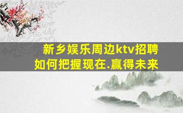 新乡娱乐周边ktv招聘如何把握现在.赢得未来